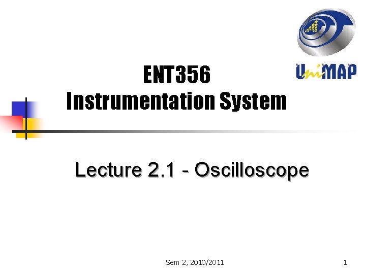 ENT 356 Instrumentation System Lecture 2. 1 - Oscilloscope Sem 2, 2010/2011 1 