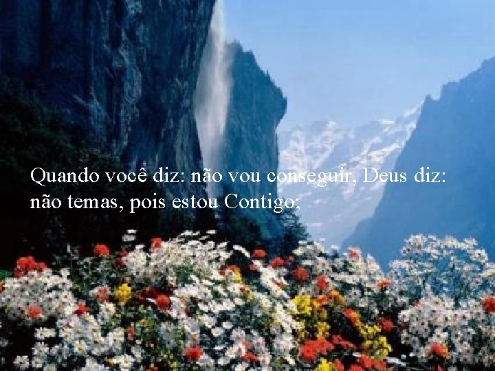 Quando você diz: não vou conseguir, Deus diz: não temas, pois estou Contigo; 