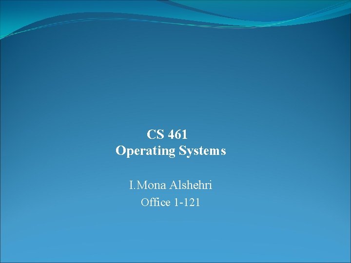CS 461 Operating Systems I. Mona Alshehri Office 1 -121 