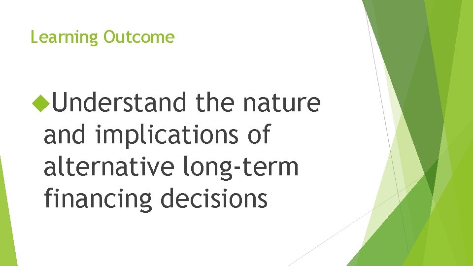 Learning Outcome Understand the nature and implications of alternative long-term financing decisions 