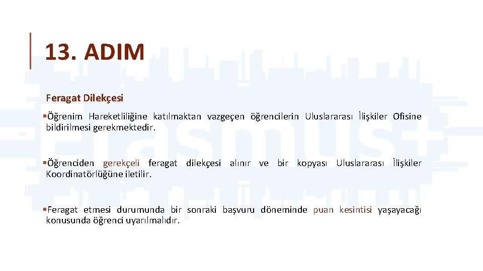 13. ADIM Feragat Dilekçesi §Öğrenim Hareketliliğine katılmaktan vazgeçen öğrencilerin Uluslararası İlişkiler Ofisine bildirilmesi gerekmektedir.