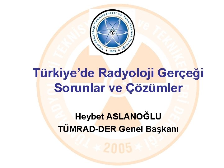 Türkiye’de Radyoloji Gerçeği Sorunlar ve Çözümler Heybet ASLANOĞLU TÜMRAD-DER Genel Başkanı 