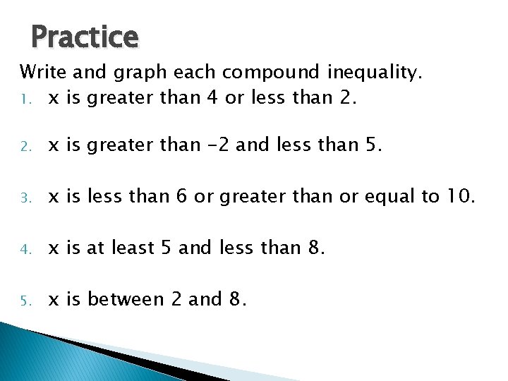 Practice Write and graph each compound inequality. 1. x is greater than 4 or