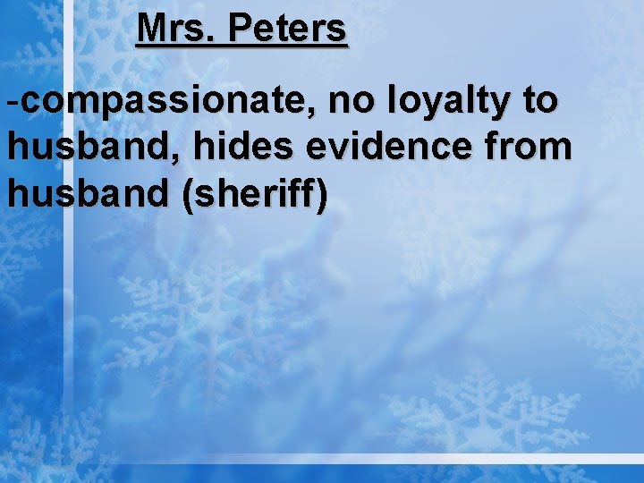 Mrs. Peters -compassionate, no loyalty to husband, hides evidence from husband (sheriff) 