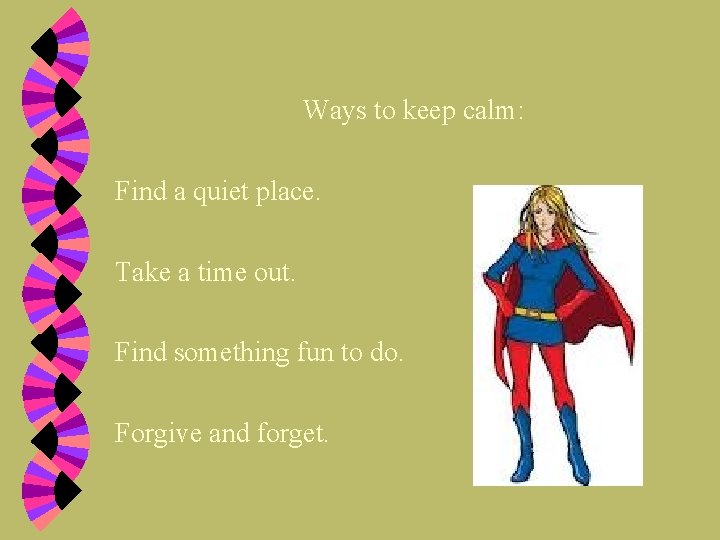 Ways to keep calm: Find a quiet place. Take a time out. Find something