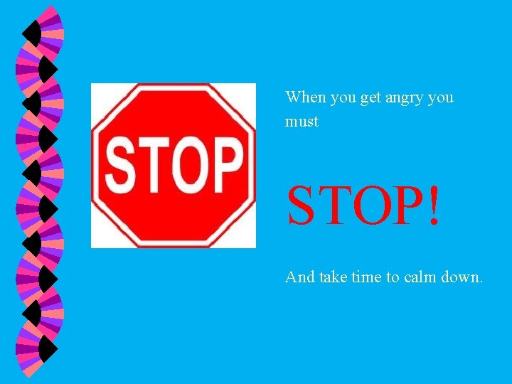 When you get angry you must STOP! And take time to calm down. 