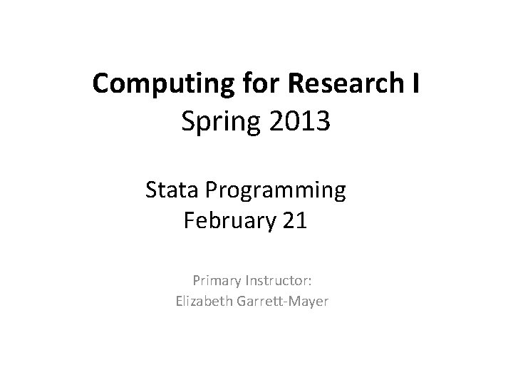 Computing for Research I Spring 2013 Stata Programming February 21 Primary Instructor: Elizabeth Garrett-Mayer