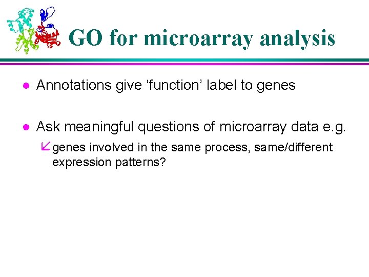 GO for microarray analysis l Annotations give ‘function’ label to genes l Ask meaningful