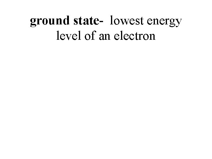ground state- lowest energy level of an electron 