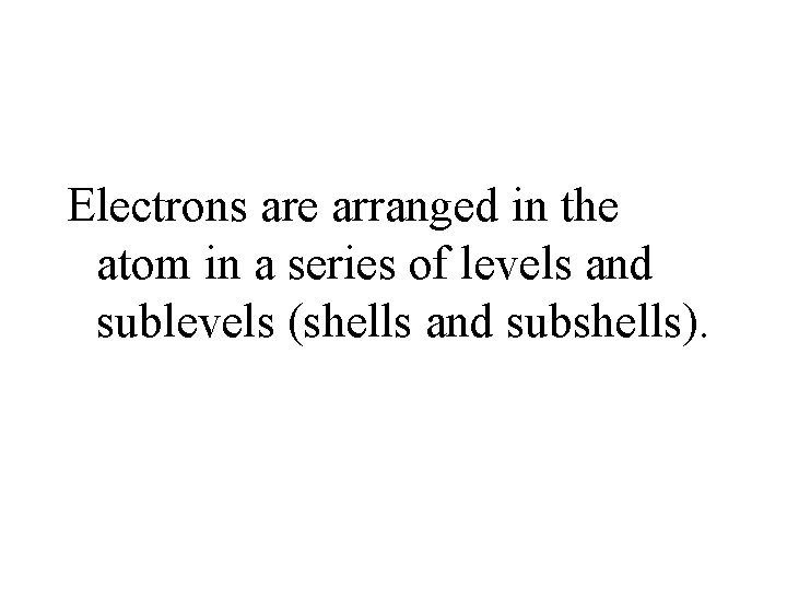 Electrons are arranged in the atom in a series of levels and sublevels (shells