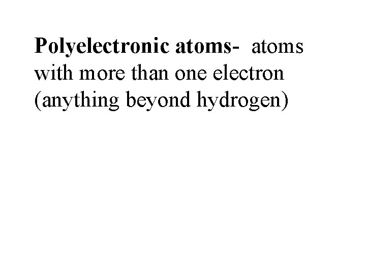 Polyelectronic atoms- atoms with more than one electron (anything beyond hydrogen) 