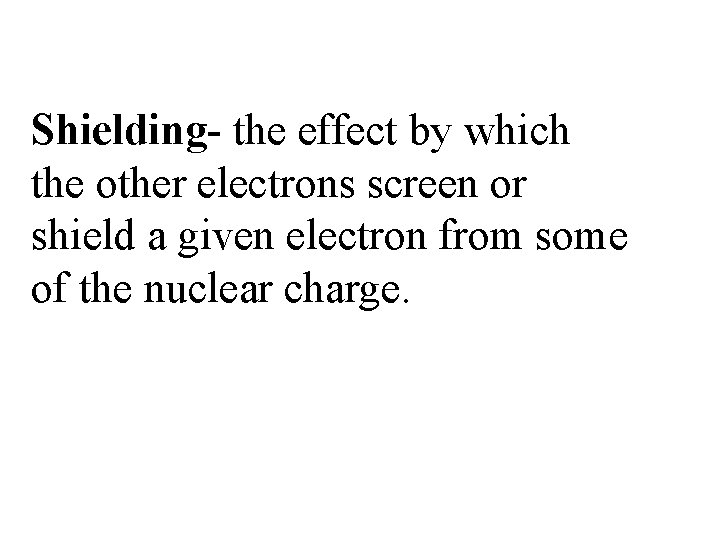 Shielding- the effect by which the other electrons screen or shield a given electron