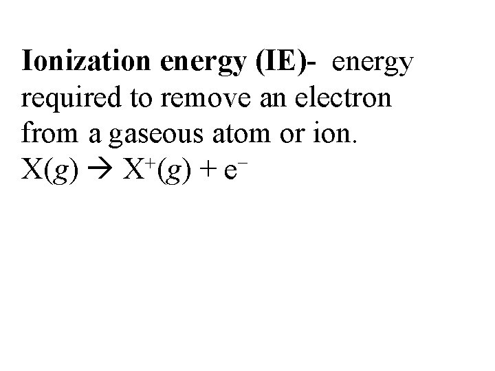 Ionization energy (IE)- energy required to remove an electron from a gaseous atom or