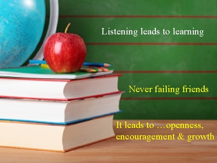 Listening leads to learning Never failing friends It leads to …openness, encouragement & growth