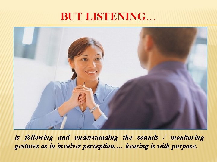 BUT LISTENING… is following and understanding the sounds / monitoring gestures as in involves