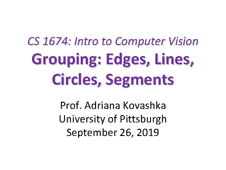 CS 1674: Intro to Computer Vision Grouping: Edges, Lines, Circles, Segments Prof. Adriana Kovashka