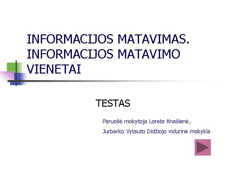 INFORMACIJOS MATAVIMAS. INFORMACIJOS MATAVIMO VIENETAI TESTAS Paruošė mokytoja Loreta Knašienė, Jurbarko Vytauto Didžiojo vidurinė