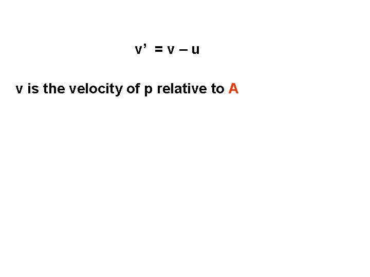 v’ = v – u v is the velocity of p relative to A