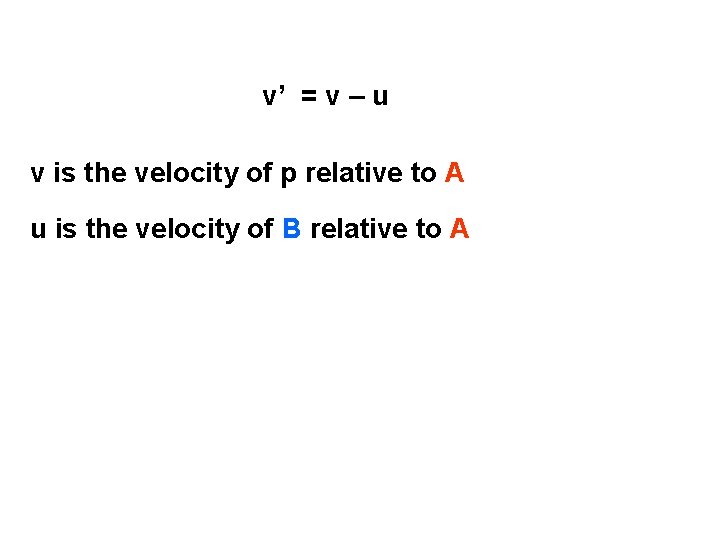 v’ = v – u v is the velocity of p relative to A