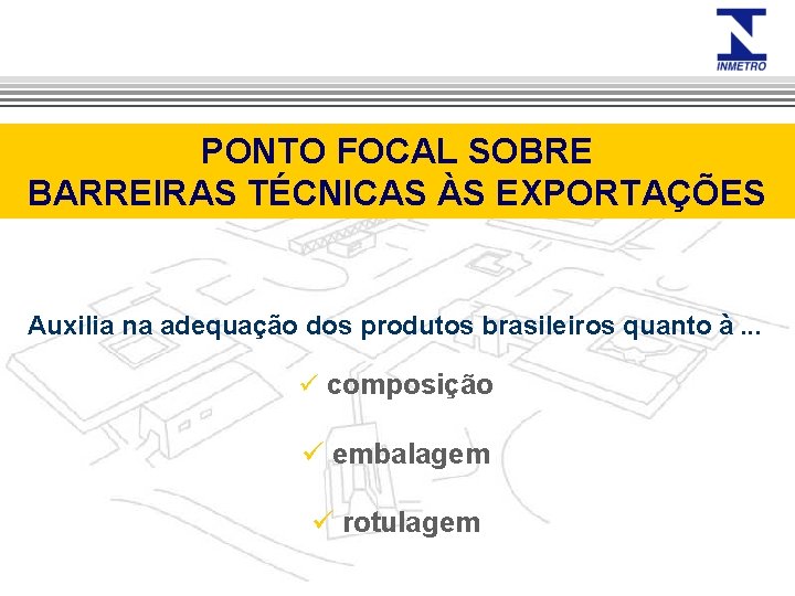 PONTO FOCAL SOBRE BARREIRAS TÉCNICAS ÀS EXPORTAÇÕES Auxilia na adequação dos produtos brasileiros quanto