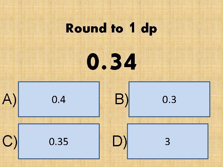 Round to 1 dp 0. 34 A) 0. 4 B) 0. 3 C) 0.