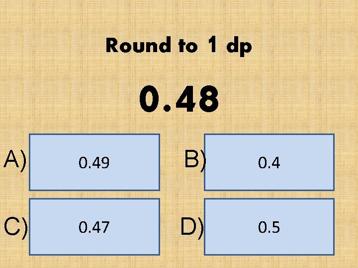 Round to 1 dp 0. 48 A) 0. 49 B) 0. 4 C) 0.