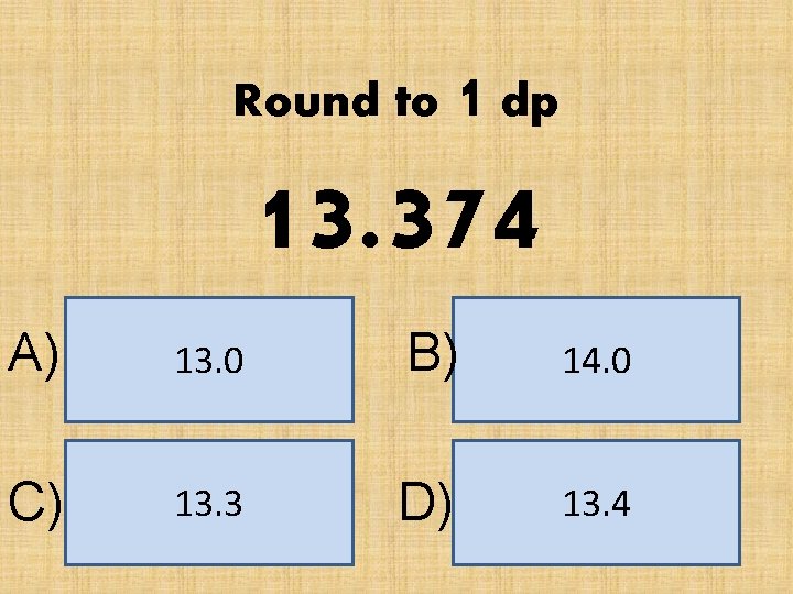 Round to 1 dp 13. 374 A) 13. 0 B) 14. 0 C) 13.