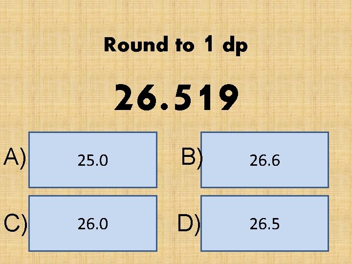 Round to 1 dp 26. 519 A) 25. 0 B) 26. 6 C) 26.