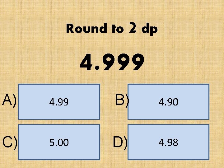 Round to 2 dp 4. 999 A) 4. 99 B) 4. 90 C) 5.