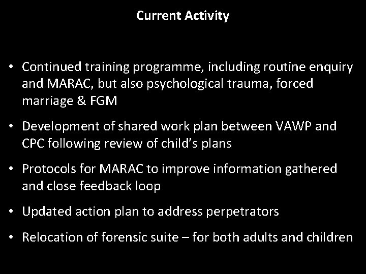 Current Activity • Continued training programme, including routine enquiry and MARAC, but also psychological