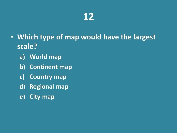 12 • Which type of map would have the largest scale? a) b) c)