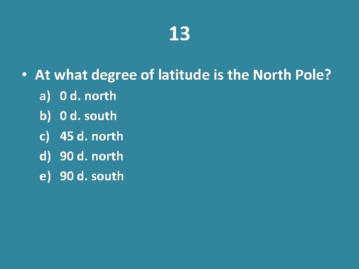 13 • At what degree of latitude is the North Pole? a) b) c)