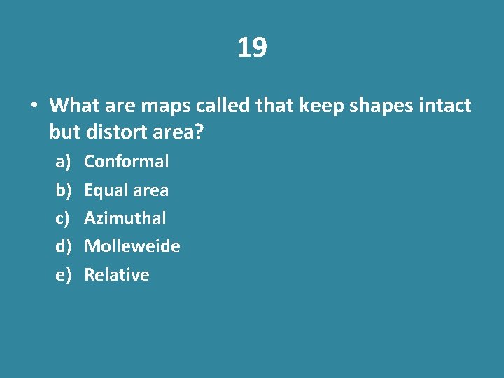 19 • What are maps called that keep shapes intact but distort area? a)