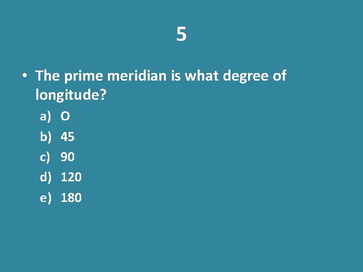 5 • The prime meridian is what degree of longitude? a) b) c) d)
