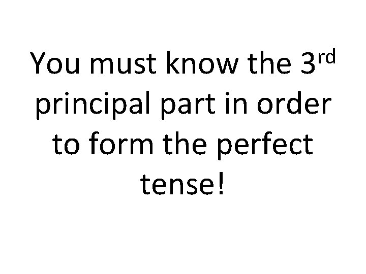 rd 3 You must know the principal part in order to form the perfect