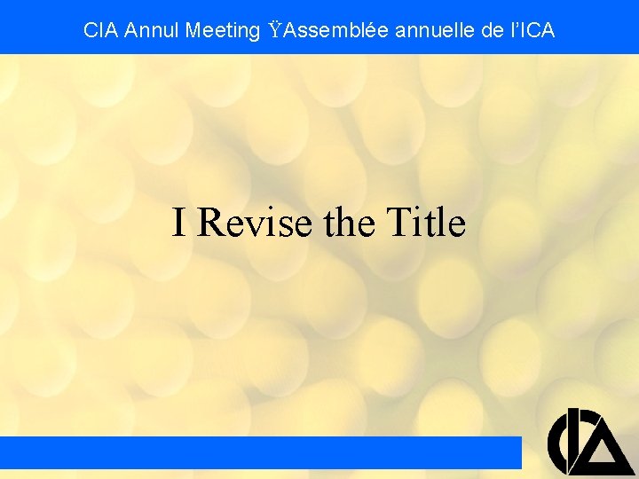 CIA Annul Meeting Ÿ Assemblée annuelle de l’ICA I Revise the Title CIA Annul Meeting Ÿ Assemblée annuelle de l’ICA I Revise the Title