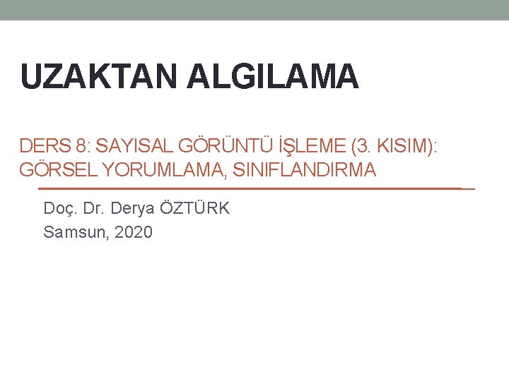 UZAKTAN ALGILAMA DERS 8: SAYISAL GÖRÜNTÜ İŞLEME (3. KISIM): GÖRSEL YORUMLAMA, SINIFLANDIRMA Doç. Dr.