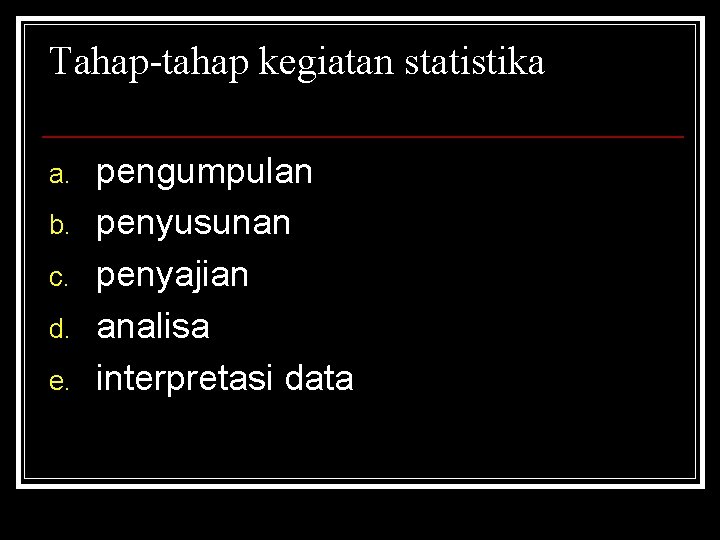 Tahap-tahap kegiatan statistika a. b. c. d. e. pengumpulan penyusunan penyajian analisa interpretasi data Tahap-tahap kegiatan statistika a. b. c. d. e. pengumpulan penyusunan penyajian analisa interpretasi data