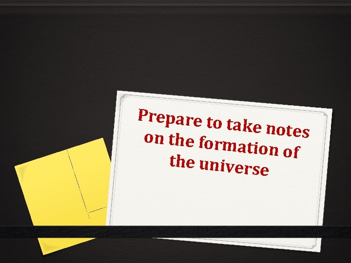 Prepare to take notes on the form ation of the univers e 