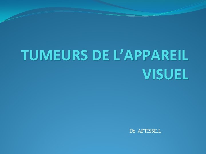 TUMEURS DE L’APPAREIL VISUEL Dr AFTISSE. L 