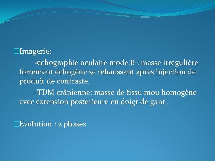 �Imagerie: -échographie oculaire mode B : masse irrégulière fortement échogène se rehaussant après injection