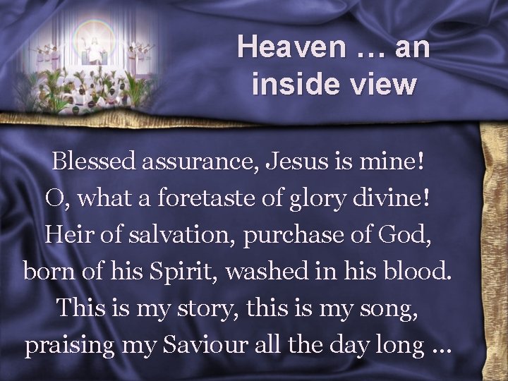 Heaven … an inside view Blessed assurance, Jesus is mine! O, what a foretaste