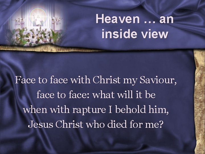 Heaven … an inside view Face to face with Christ my Saviour, face to