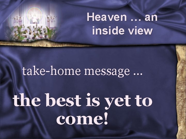 Heaven … an inside view take-home message … the best is yet to come!