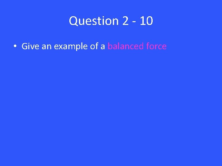 Question 2 - 10 • Give an example of a balanced force 