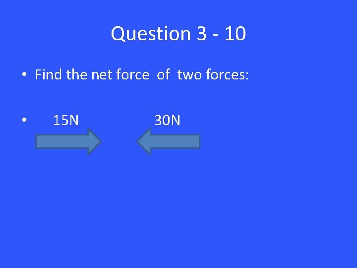 Question 3 - 10 • Find the net force of two forces: • 15