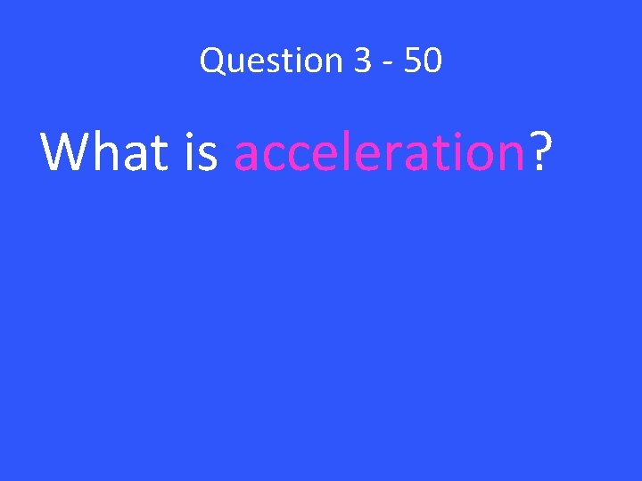 Question 3 - 50 What is acceleration? 