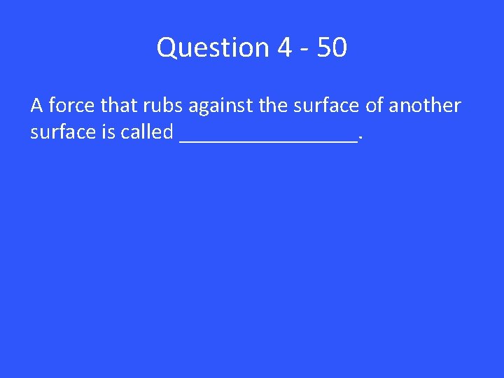 Question 4 - 50 A force that rubs against the surface of another surface