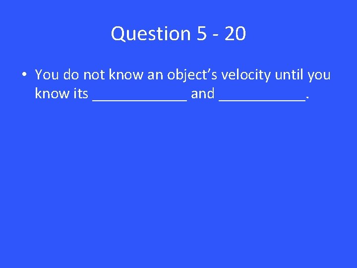 Question 5 - 20 • You do not know an object’s velocity until you