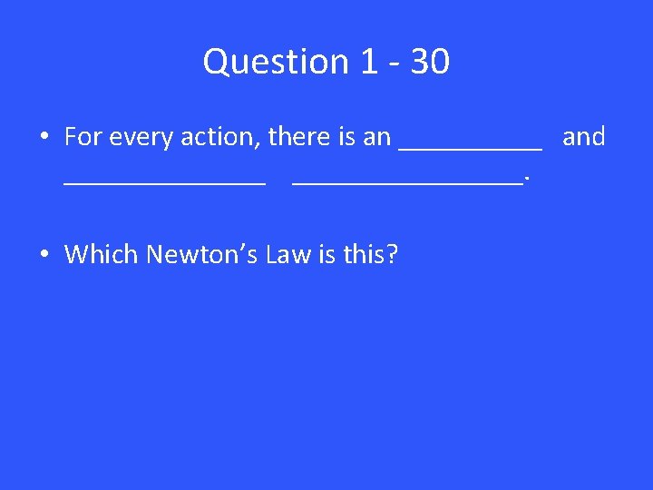 Question 1 - 30 • For every action, there is an _____ and ________________.